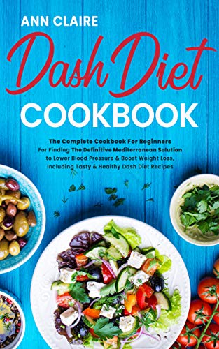 Dash Diet Cookbook: The Complete Cookbook For Beginners For Finding The Definitive Mediterranean Solution to Lower Blood Pressure & Boost Weight Loss, Including Tasty & Healthy Dash Diet Recipes