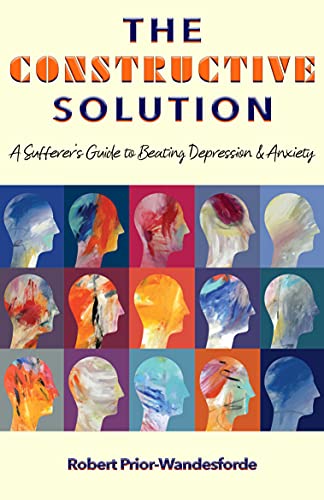 The Constructive Solution: A Sufferer’s Guide to Beating Depression & Anxiety