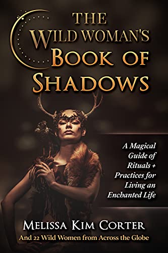 The Wild Woman’s Book of Shadows: A Magical Guide of Rituals + Practices for Living an Enchanted Life