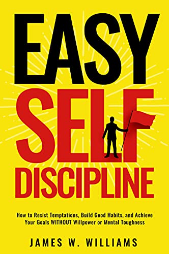 Easy Self-Discipline: How to Resist Temptations, Build Good Habits, and Achieve Your Goals WITHOUT Will Power or Mental Toughness
