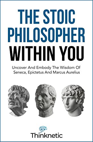 The Stoic Philosopher Within You: Uncover And Embody The Wisdom Of Seneca, Epictetus And Marcus Aurelius (Stoicism Mastery)