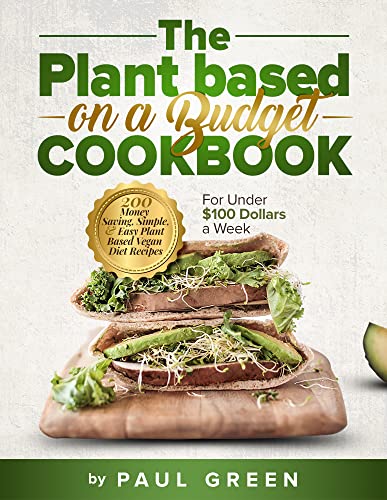The Plant Based On A Budget Cookbook: 200 Money Saving, Simple, & Easy Plant Based Vegan Diet Recipes For Under $100 A Week