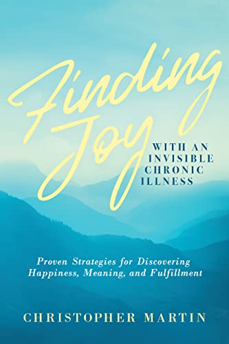 Finding Joy with an Invisible Chronic Illness:  Proven Strategies for Discovering Happiness, Meaning, and Fulfillment