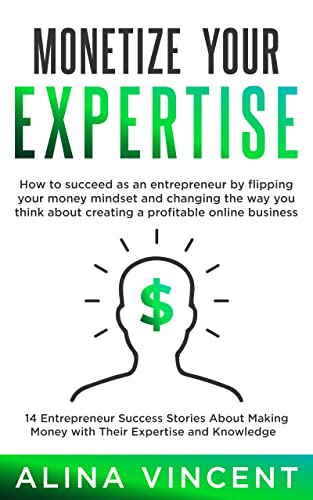 Monetize Your Expertise: 14 Entrepreneur Success Stories About Making Money with Their Expertise and Knowledge