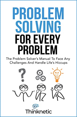 Problem Solving For Every Problem: The Problem Solver’s Manual To Face Any Challenges And Handle Life’s Hiccups