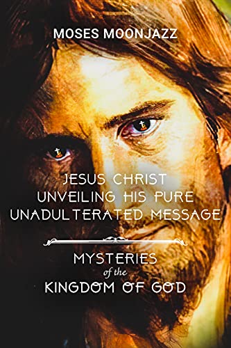 Free: JESUS CHRIST UNVEILING HIS PURE UNADULTERATED MESSAGE:  MYSTERIES OF THE KINGDOM OF GOD