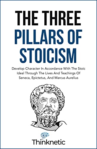 The Three Pillars Of Stoicism: Develop Character In Accordance With The Stoic Ideal Through The Lives And Teachings Of Seneca, Epictetus, And Marcus Aurelius
