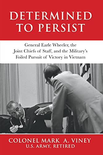 Determined to Persist: General Earle Wheeler, the Joint Chiefs of Staff, and the Military’s Foiled Pursuit of Victory in Vietnam