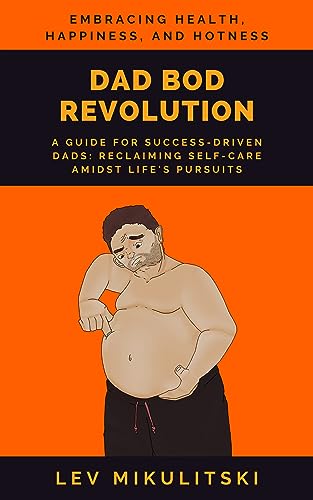 DAD BOD REVOLUTION: A Guide for Success-Driven Dads: Reclaiming Self-Care Amidst Life’s Pursuits.
