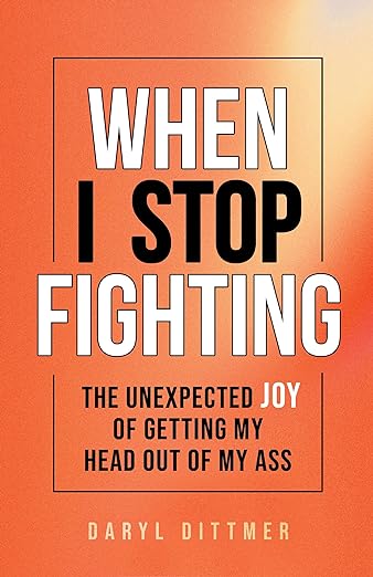 When I Stop Fighting: The Unexpected Joy of Getting My Head Out of My Ass
