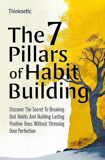 The 7 Pillars Of Habit Building: Discover The Secret To Breaking Bad Habits And Building Lasting Positive Ones Without Stressing Over Perfection