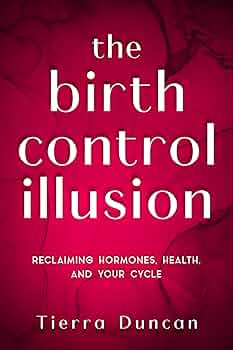 The Birth Control Illusion: Reclaiming Hormones, Health, and Your Cycle